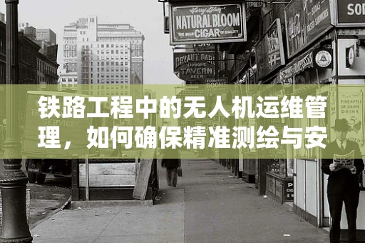 铁路工程中的无人机运维管理，如何确保精准测绘与安全监控？