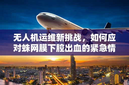 无人机运维新挑战，如何应对蛛网膜下腔出血的紧急情况？