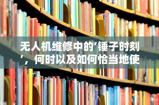 无人机维修中的‘锤子时刻’，何时以及如何恰当地使用它？
