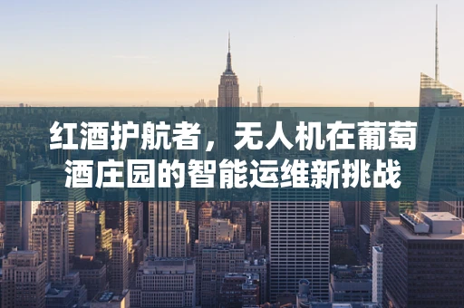 红酒护航者，无人机在葡萄酒庄园的智能运维新挑战