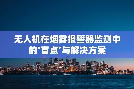 无人机在烟雾报警器监测中的‘盲点’与解决方案