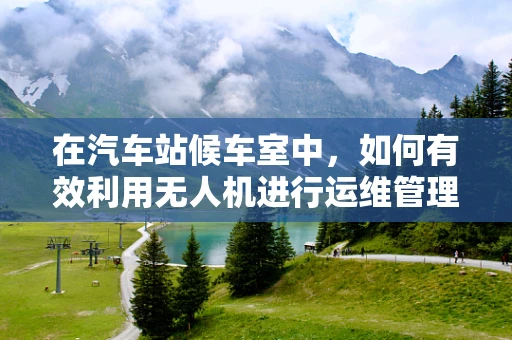 在汽车站候车室中，如何有效利用无人机进行运维管理？