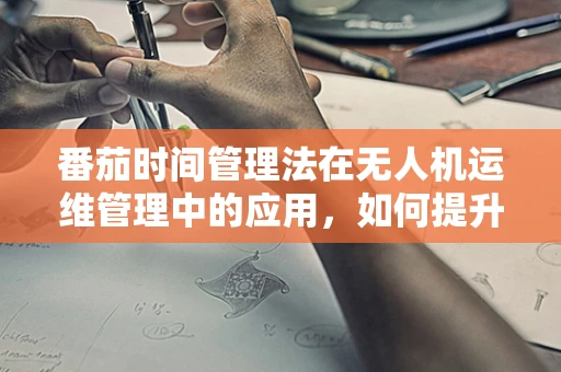 番茄时间管理法在无人机运维管理中的应用，如何提升效率？