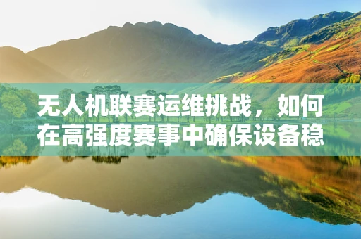 无人机联赛运维挑战，如何在高强度赛事中确保设备稳定飞行？