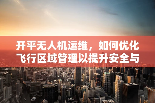 开平无人机运维，如何优化飞行区域管理以提升安全与效率？