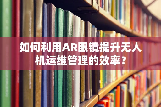 如何利用AR眼镜提升无人机运维管理的效率？