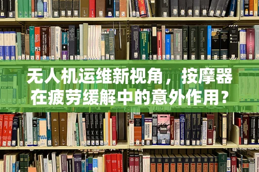 无人机运维新视角，按摩器在疲劳缓解中的意外作用？