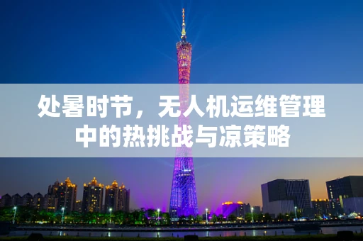 处暑时节，无人机运维管理中的热挑战与凉策略