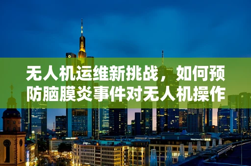 无人机运维新挑战，如何预防脑膜炎事件对无人机操作员的影响？