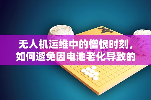 无人机运维中的憎恨时刻，如何避免因电池老化导致的飞行事故？