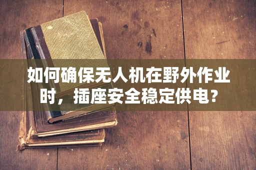 如何确保无人机在野外作业时，插座安全稳定供电？