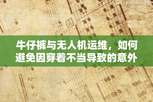 牛仔裤与无人机运维，如何避免因穿着不当导致的意外？