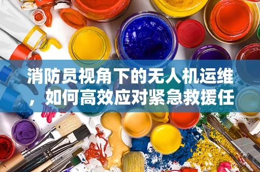消防员视角下的无人机运维，如何高效应对紧急救援任务？