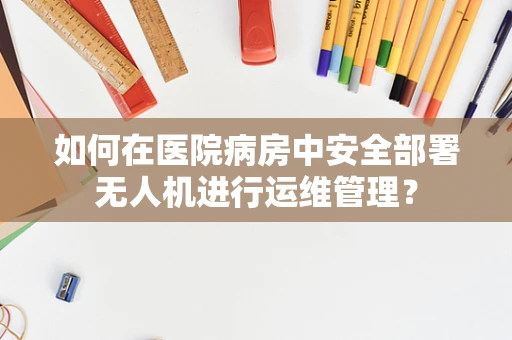 如何在医院病房中安全部署无人机进行运维管理？