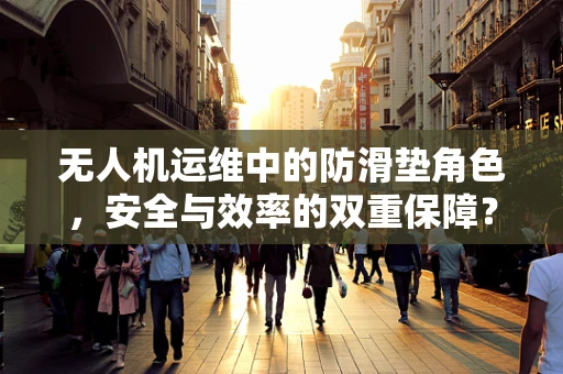 无人机运维中的防滑垫角色，安全与效率的双重保障？