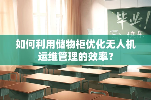 如何利用储物柜优化无人机运维管理的效率？