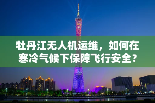 牡丹江无人机运维，如何在寒冷气候下保障飞行安全？