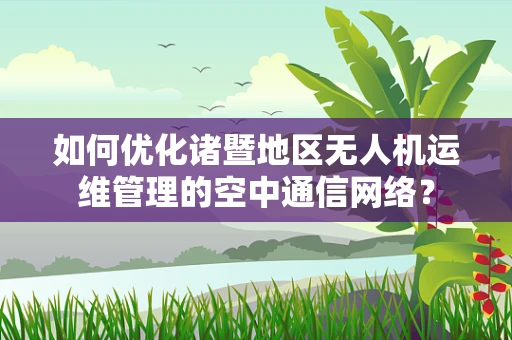 如何优化诸暨地区无人机运维管理的空中通信网络？