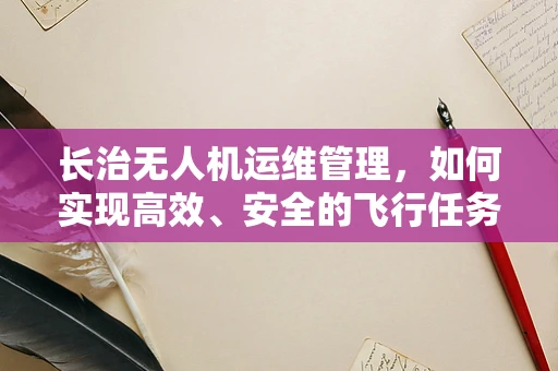长治无人机运维管理，如何实现高效、安全的飞行任务？