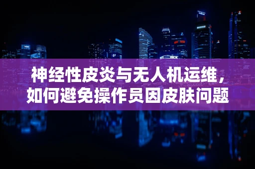 神经性皮炎与无人机运维，如何避免操作员因皮肤问题导致的飞行事故？