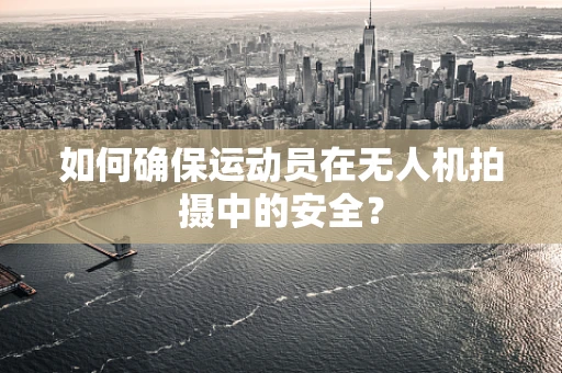如何确保运动员在无人机拍摄中的安全？