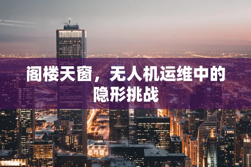 阁楼天窗，无人机运维中的隐形挑战