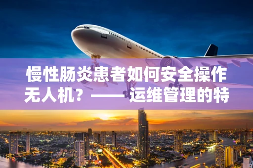 慢性肠炎患者如何安全操作无人机？—— 运维管理的特殊考量