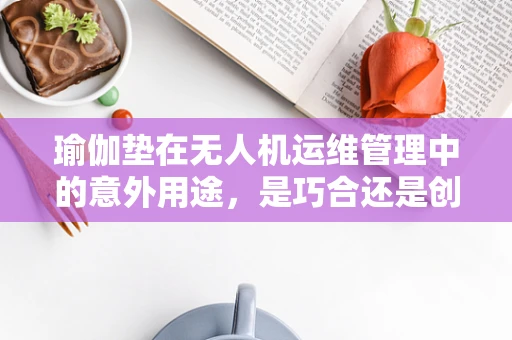 瑜伽垫在无人机运维管理中的意外用途，是巧合还是创新之举？