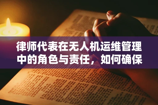 律师代表在无人机运维管理中的角色与责任，如何确保合规性？