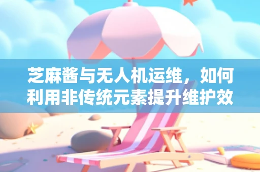 芝麻酱与无人机运维，如何利用非传统元素提升维护效率？