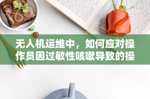 无人机运维中，如何应对操作员因过敏性咳嗽导致的操作风险？