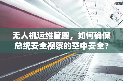 无人机运维管理，如何确保总统安全视察的空中安全？