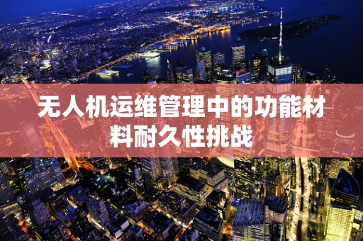 无人机运维管理中的功能材料耐久性挑战