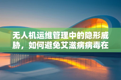 无人机运维管理中的隐形威胁，如何避免艾滋病病毒在操作中的潜在传播？
