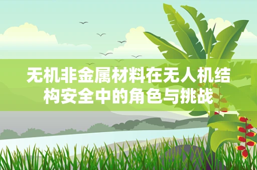 无机非金属材料在无人机结构安全中的角色与挑战