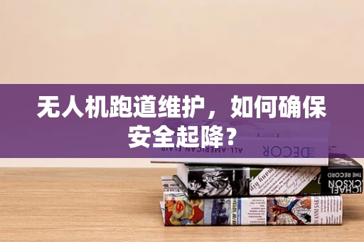 无人机跑道维护，如何确保安全起降？