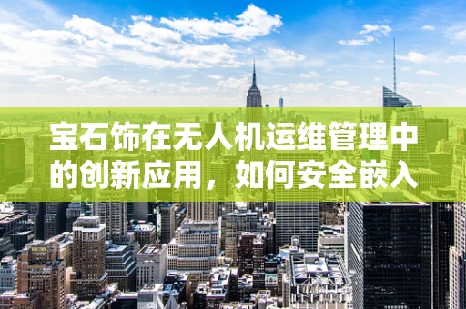 宝石饰在无人机运维管理中的创新应用，如何安全嵌入并维护？