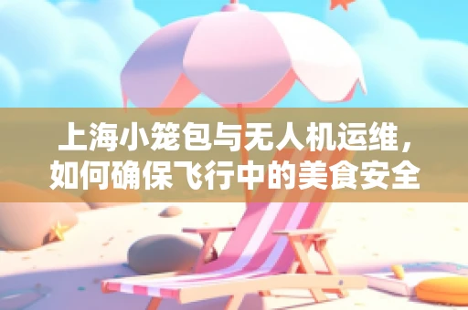 上海小笼包与无人机运维，如何确保飞行中的美食安全不干扰？