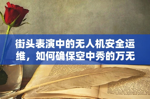 街头表演中的无人机安全运维，如何确保空中秀的万无一失？