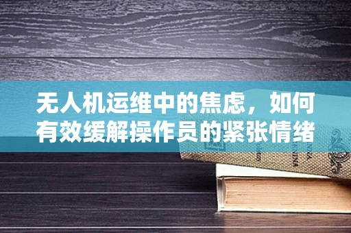 无人机运维中的焦虑，如何有效缓解操作员的紧张情绪？