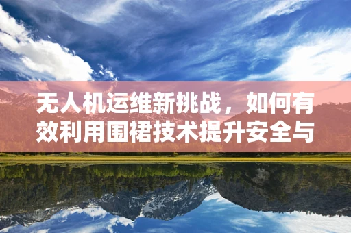 无人机运维新挑战，如何有效利用围裙技术提升安全与效率？