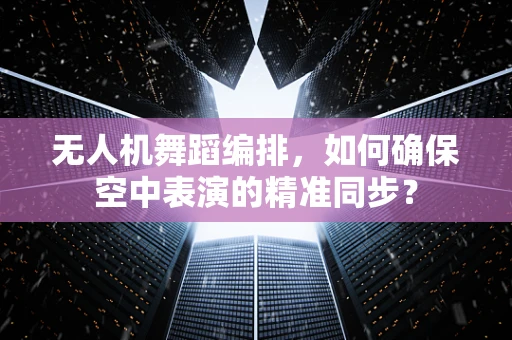 无人机舞蹈编排，如何确保空中表演的精准同步？