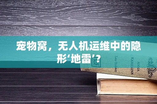 宠物窝，无人机运维中的隐形‘地雷’？