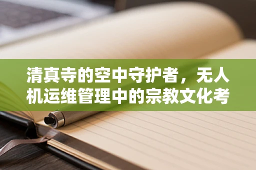 清真寺的空中守护者，无人机运维管理中的宗教文化考量
