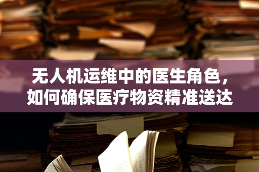 无人机运维中的医生角色，如何确保医疗物资精准送达？