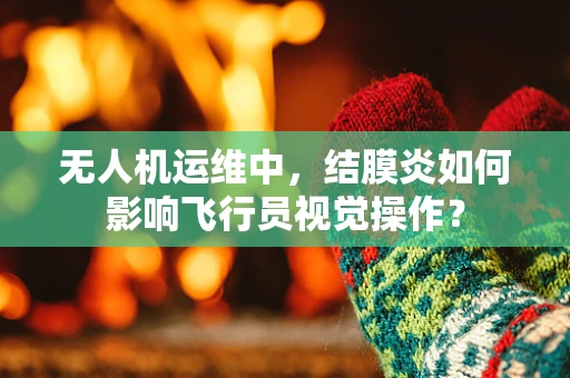 无人机运维中，结膜炎如何影响飞行员视觉操作？