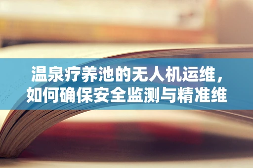 温泉疗养池的无人机运维，如何确保安全监测与精准维护？