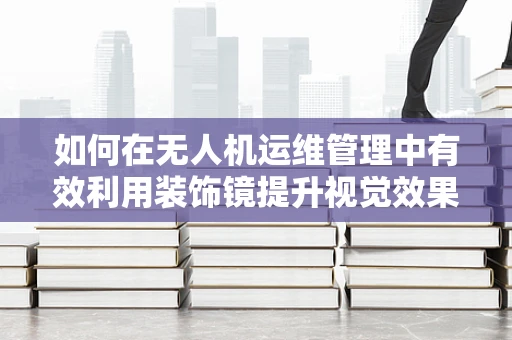 如何在无人机运维管理中有效利用装饰镜提升视觉效果？