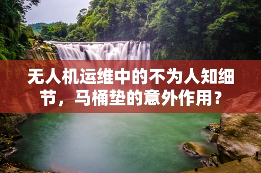 无人机运维中的不为人知细节，马桶垫的意外作用？