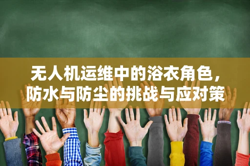 无人机运维中的浴衣角色，防水与防尘的挑战与应对策略